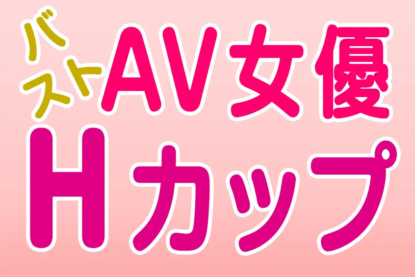 AV女優 バスト Hカップ(CUP) 332人!! 巨乳・爆乳・美乳 おすすめエロ動画 (6)