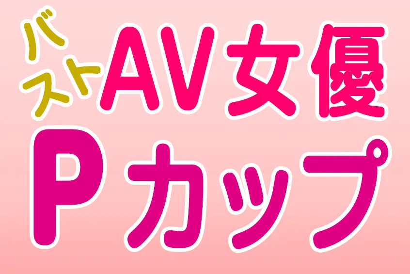 AV女優 バスト Pカップ(CUP) 巨乳・爆乳・美乳 おすすめエロ動画